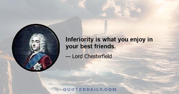 Inferiority is what you enjoy in your best friends.