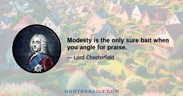 Modesty is the only sure bait when you angle for praise.