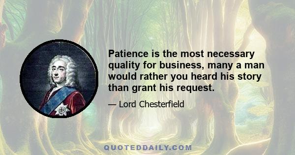 Patience is the most necessary quality for business, many a man would rather you heard his story than grant his request.