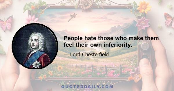 People hate those who make them feel their own inferiority.