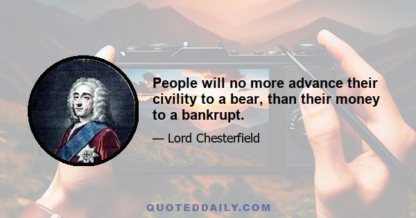 People will no more advance their civility to a bear, than their money to a bankrupt.