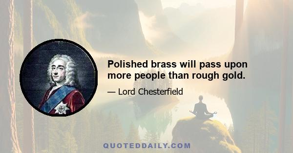 Polished brass will pass upon more people than rough gold.