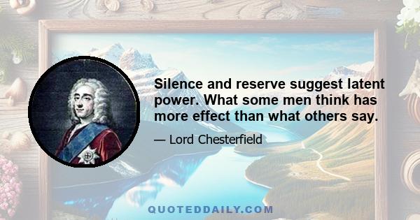 Silence and reserve suggest latent power. What some men think has more effect than what others say.