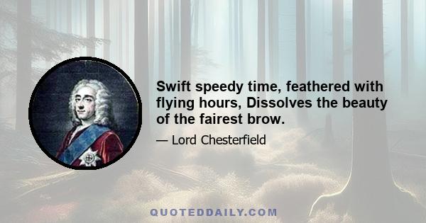 Swift speedy time, feathered with flying hours, Dissolves the beauty of the fairest brow.