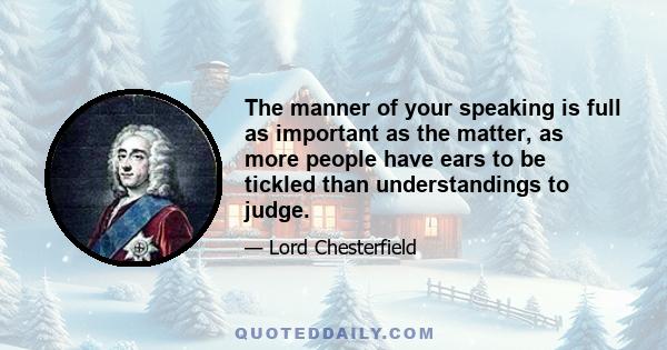 The manner of your speaking is full as important as the matter, as more people have ears to be tickled than understandings to judge.