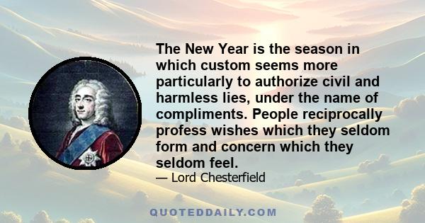 The New Year is the season in which custom seems more particularly to authorize civil and harmless lies, under the name of compliments. People reciprocally profess wishes which they seldom form and concern which they