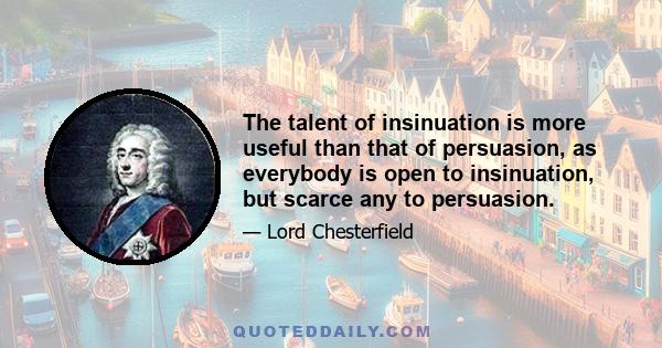 The talent of insinuation is more useful than that of persuasion, as everybody is open to insinuation, but scarce any to persuasion.