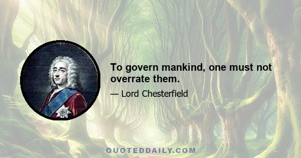 To govern mankind, one must not overrate them.