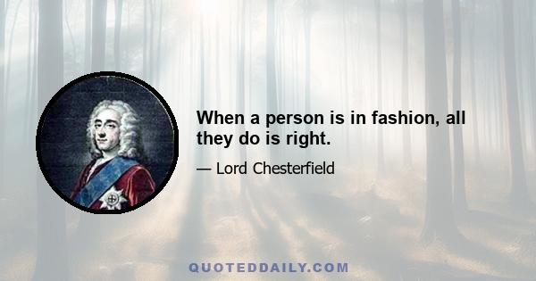 When a person is in fashion, all they do is right.