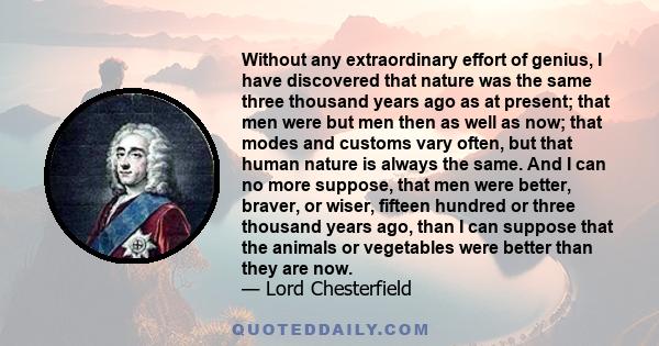 Without any extraordinary effort of genius, I have discovered that nature was the same three thousand years ago as at present; that men were but men then as well as now; that modes and customs vary often, but that human 