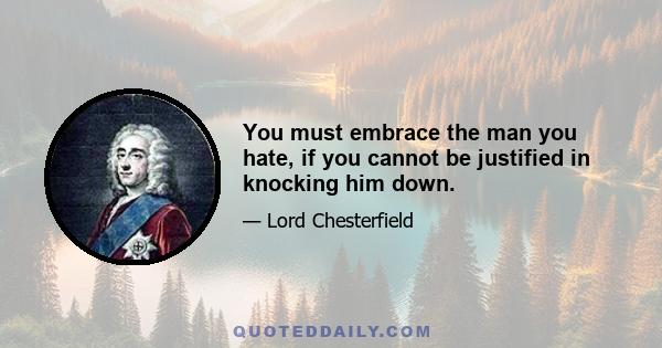 You must embrace the man you hate, if you cannot be justified in knocking him down.