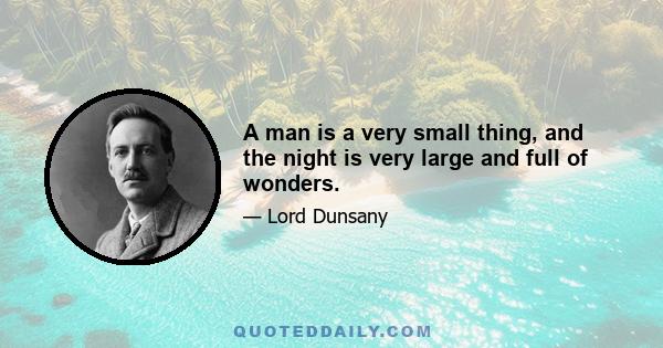 A man is a very small thing, and the night is very large and full of wonders.