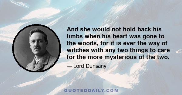 And she would not hold back his limbs when his heart was gone to the woods, for it is ever the way of witches with any two things to care for the more mysterious of the two.