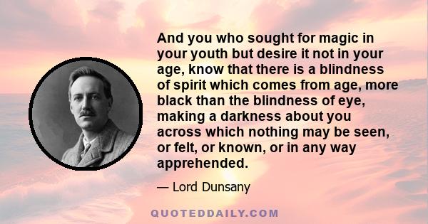 And you who sought for magic in your youth but desire it not in your age, know that there is a blindness of spirit which comes from age, more black than the blindness of eye, making a darkness about you across which