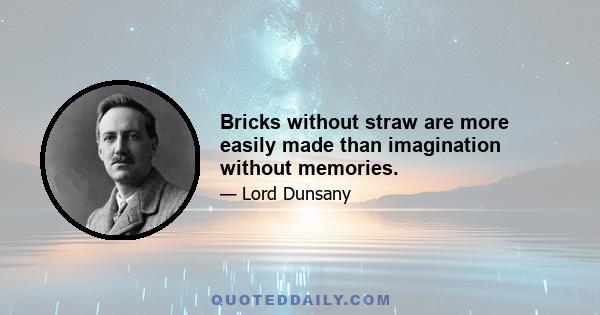 Bricks without straw are more easily made than imagination without memories.