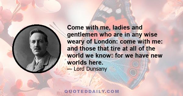 Come with me, ladies and gentlemen who are in any wise weary of London: come with me: and those that tire at all of the world we know: for we have new worlds here.