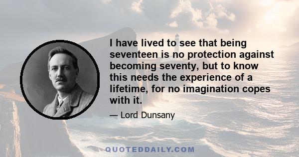 I have lived to see that being seventeen is no protection against becoming seventy, but to know this needs the experience of a lifetime, for no imagination copes with it.