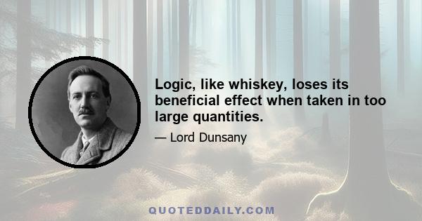 Logic, like whiskey, loses its beneficial effect when taken in too large quantities.