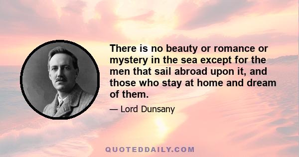 There is no beauty or romance or mystery in the sea except for the men that sail abroad upon it, and those who stay at home and dream of them.