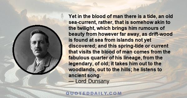 Yet in the blood of man there is a tide, an old sea-current, rather, that is somehow akin to the twilight, which brings him rumours of beauty from however far away, as drift-wood is found at sea from islands not yet