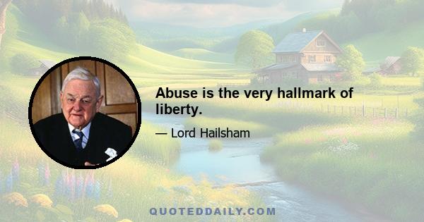 Abuse is the very hallmark of liberty.