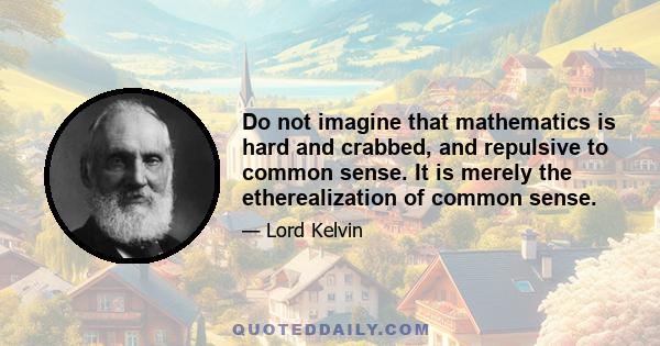 Do not imagine that mathematics is hard and crabbed, and repulsive to common sense. It is merely the etherealization of common sense.