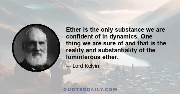 Ether is the only substance we are confident of in dynamics. One thing we are sure of and that is the reality and substantiality of the luminferous ether.