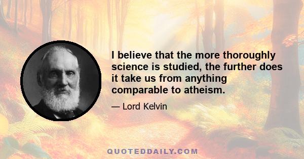 I believe that the more thoroughly science is studied, the further does it take us from anything comparable to atheism.