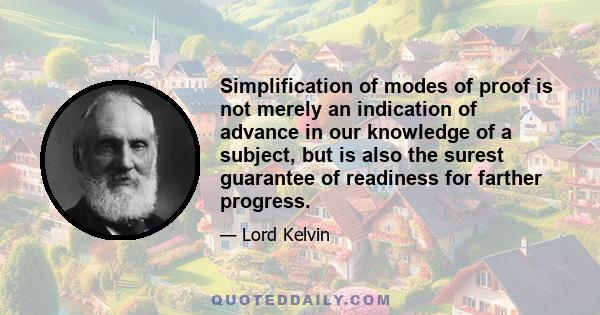 Simplification of modes of proof is not merely an indication of advance in our knowledge of a subject, but is also the surest guarantee of readiness for farther progress.