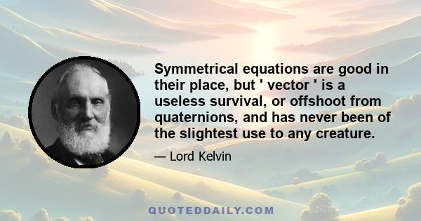 Symmetrical equations are good in their place, but ' vector ' is a useless survival, or offshoot from quaternions, and has never been of the slightest use to any creature.