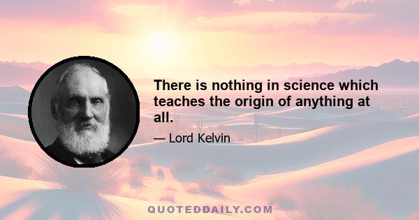 There is nothing in science which teaches the origin of anything at all.