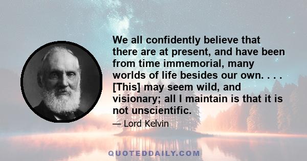 We all confidently believe that there are at present, and have been from time immemorial, many worlds of life besides our own. . . . [This] may seem wild, and visionary; all I maintain is that it is not unscientific.