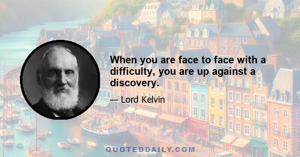 When you are face to face with a difficulty, you are up against a discovery.