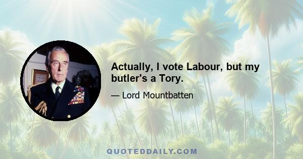 Actually, I vote Labour, but my butler's a Tory.