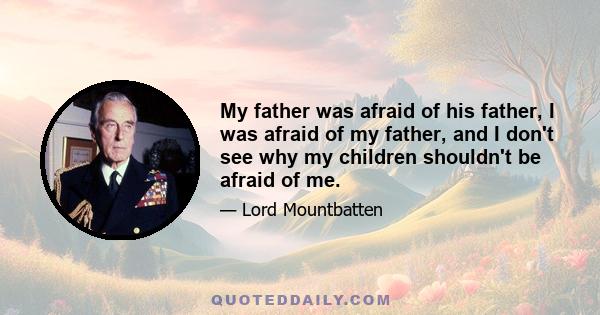 My father was afraid of his father, I was afraid of my father, and I don't see why my children shouldn't be afraid of me.