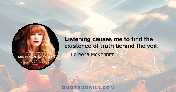 Listening causes me to find the existence of truth behind the veil.