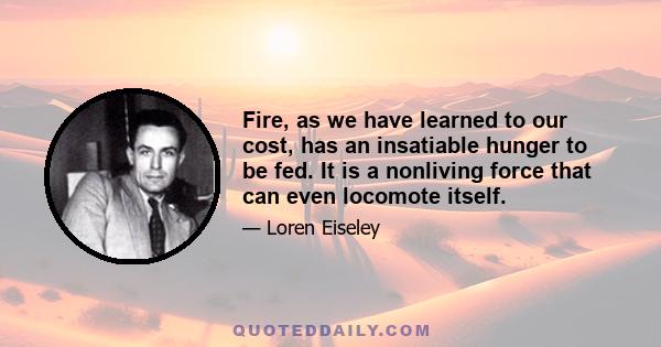 Fire, as we have learned to our cost, has an insatiable hunger to be fed. It is a nonliving force that can even locomote itself.