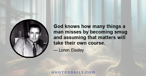 God knows how many things a man misses by becoming smug and assuming that matters will take their own course.