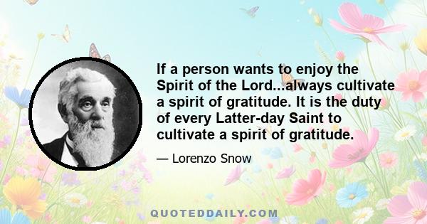 If a person wants to enjoy the Spirit of the Lord...always cultivate a spirit of gratitude. It is the duty of every Latter-day Saint to cultivate a spirit of gratitude.