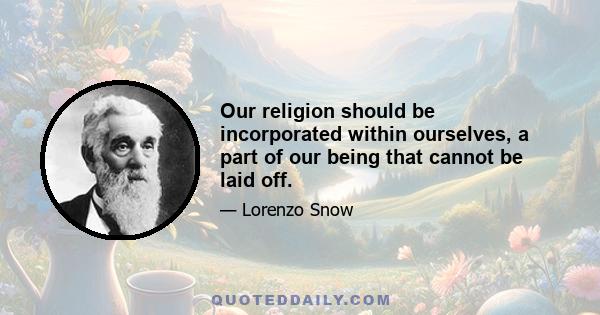 Our religion should be incorporated within ourselves, a part of our being that cannot be laid off.