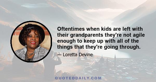 Oftentimes when kids are left with their grandparents they're not agile enough to keep up with all of the things that they're going through.