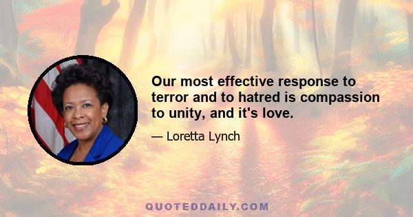 Our most effective response to terror and to hatred is compassion to unity, and it's love.