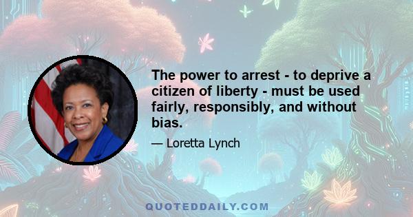 The power to arrest - to deprive a citizen of liberty - must be used fairly, responsibly, and without bias.