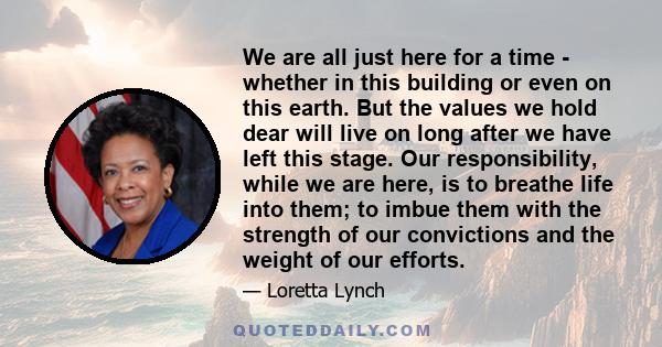 We are all just here for a time - whether in this building or even on this earth. But the values we hold dear will live on long after we have left this stage. Our responsibility, while we are here, is to breathe life