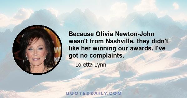 Because Olivia Newton-John wasn't from Nashville, they didn't like her winning our awards. I've got no complaints.