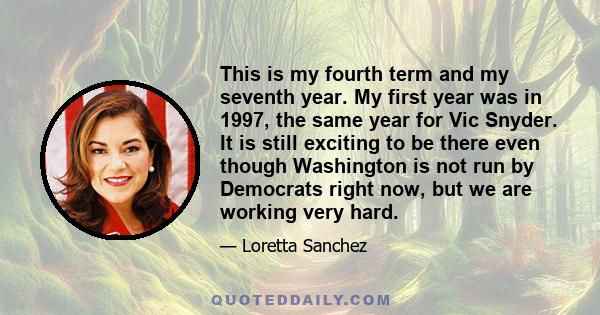 This is my fourth term and my seventh year. My first year was in 1997, the same year for Vic Snyder. It is still exciting to be there even though Washington is not run by Democrats right now, but we are working very