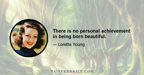 There is no personal achievement in being born beautiful.