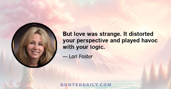 But love was strange. It distorted your perspective and played havoc with your logic.