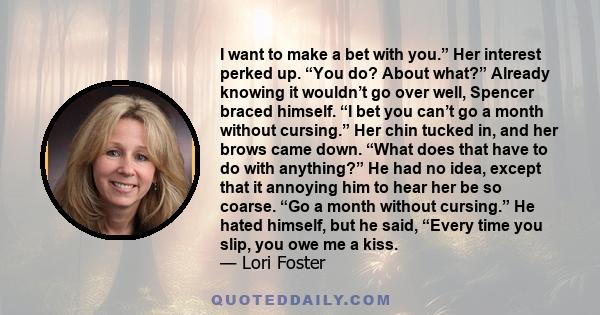 I want to make a bet with you.” Her interest perked up. “You do? About what?” Already knowing it wouldn’t go over well, Spencer braced himself. “I bet you can’t go a month without cursing.” Her chin tucked in, and her