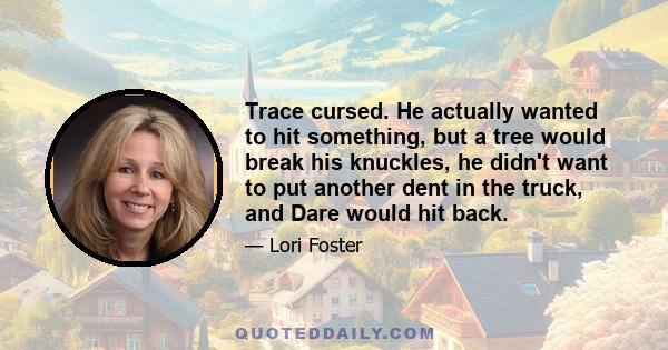 Trace cursed. He actually wanted to hit something, but a tree would break his knuckles, he didn't want to put another dent in the truck, and Dare would hit back.